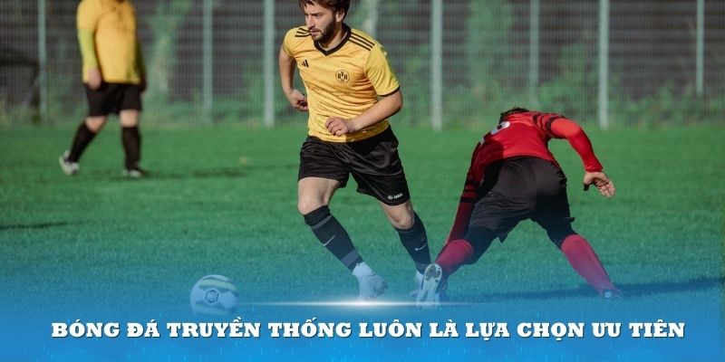 Bóng đá truyền thống luôn là lựa chọn ưu tiên của nhiều người